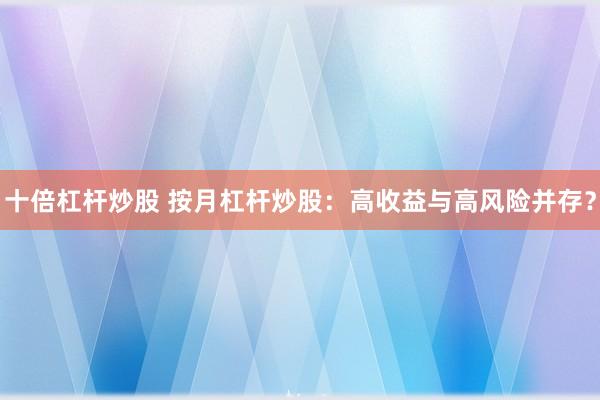 十倍杠杆炒股 按月杠杆炒股：高收益与高风险并存？