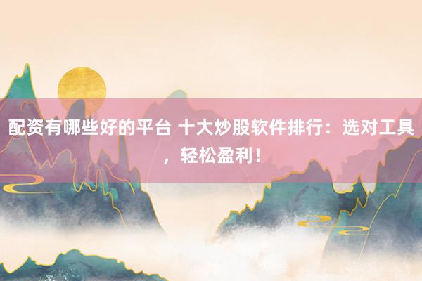 配资有哪些好的平台 十大炒股软件排行：选对工具，轻松盈利！