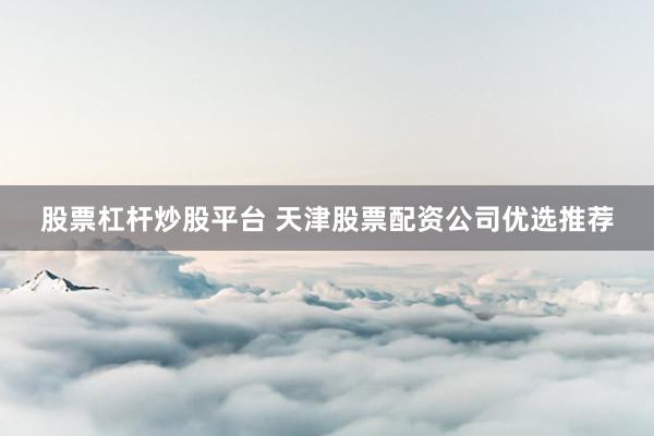股票杠杆炒股平台 天津股票配资公司优选推荐