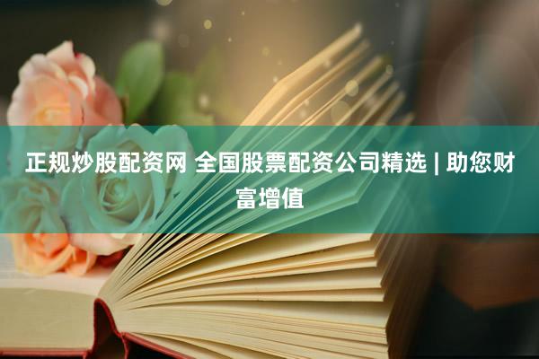 正规炒股配资网 全国股票配资公司精选 | 助您财富增值