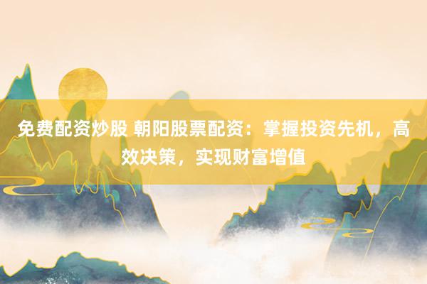 免费配资炒股 朝阳股票配资：掌握投资先机，高效决策，实现财富增值