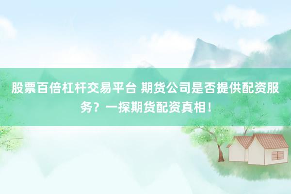股票百倍杠杆交易平台 期货公司是否提供配资服务？一探期货配资真相！