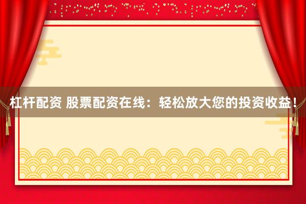 杠杆配资 股票配资在线：轻松放大您的投资收益！
