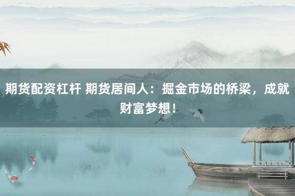 期货配资杠杆 期货居间人:掘金市场的桥梁,成就财富梦想!