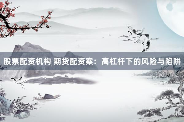 股票配资机构 期货配资案:高杠杆下的风险与陷阱
