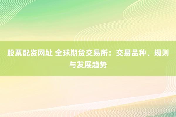 股票配资网址 全球期货交易所:交易品种、规则与发展趋势
