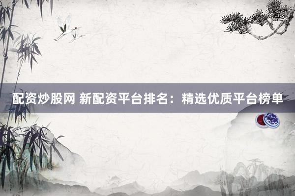 配资炒股网 新配资平台排名:精选优质平台榜单