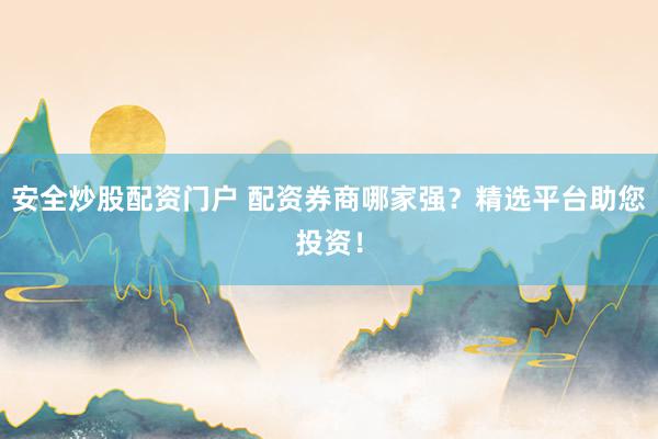 安全炒股配资门户 配资券商哪家强?精选平台助您投资!