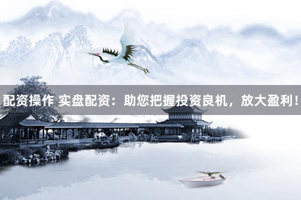 配资操作 实盘配资:助您把握投资良机,放大盈利!