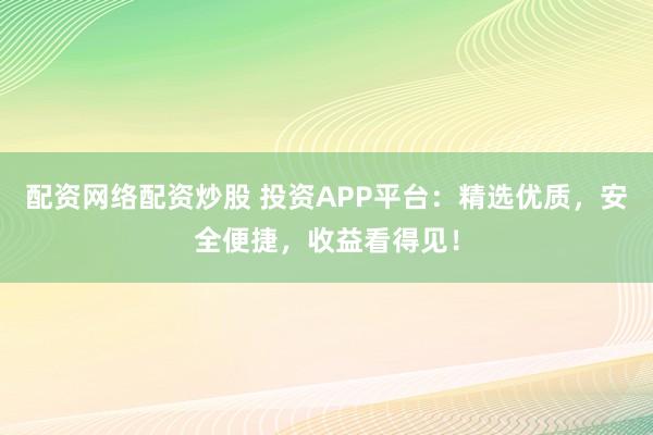 配资网络配资炒股 投资APP平台:精选优质,安全便捷,收益看得见!