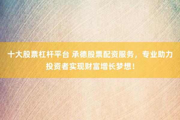 十大股票杠杆平台 承德股票配资服务,专业助力投资者实现财富增长梦想!