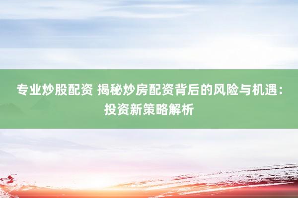 专业炒股配资 揭秘炒房配资背后的风险与机遇:投资新策略解析
