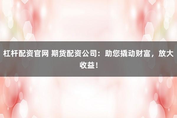 杠杆配资官网 期货配资公司:助您撬动财富,放大收益!