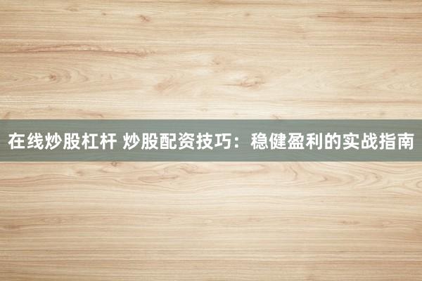 在线炒股杠杆 炒股配资技巧:稳健盈利的实战指南