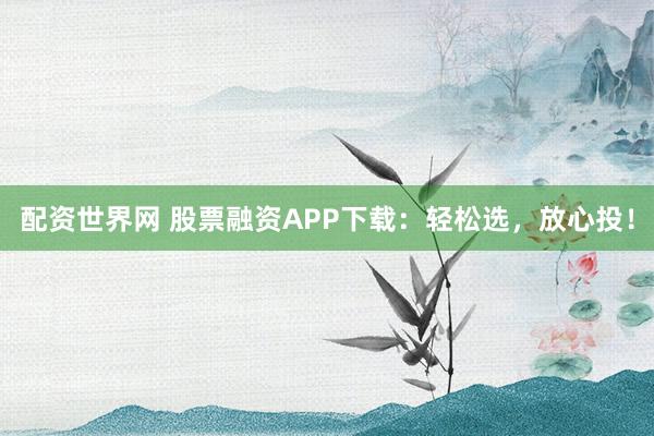 配资世界网 股票融资APP下载:轻松选,放心投!