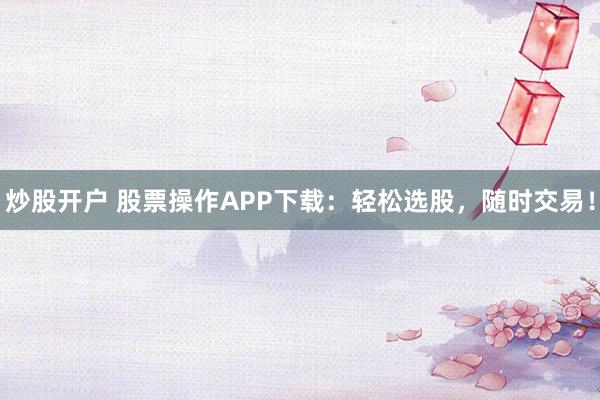 炒股开户 股票操作APP下载:轻松选股,随时交易!