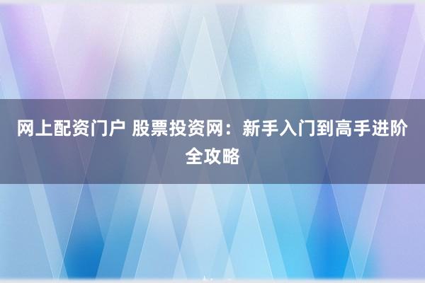 网上配资门户 股票投资网：新手入门到高手进阶全攻略