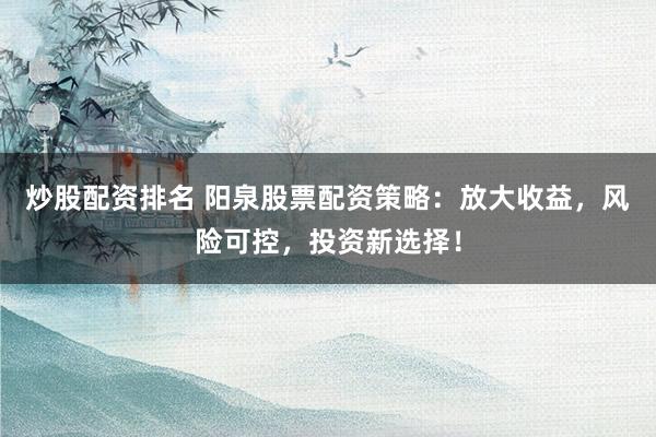 炒股配资排名 阳泉股票配资策略:放大收益,风险可控,投资新选择!
