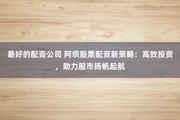 最好的配资公司 阿坝股票配资新策略:高效投资,助力股市扬帆起航