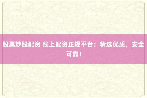 股票炒股配资 线上配资正规平台：精选优质，安全可靠！