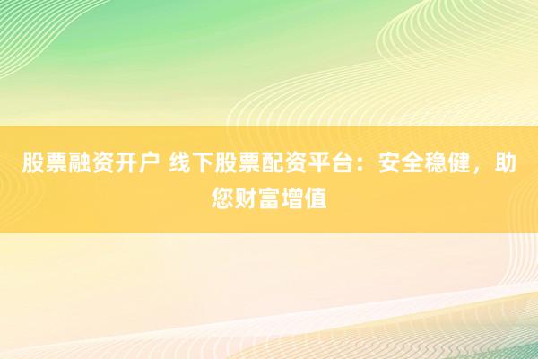 股票融资开户 线下股票配资平台：安全稳健，助您财富增值