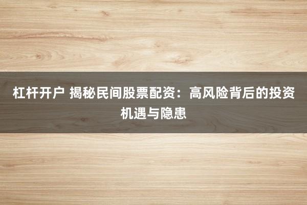 杠杆开户 揭秘民间股票配资:高风险背后的投资机遇与隐患