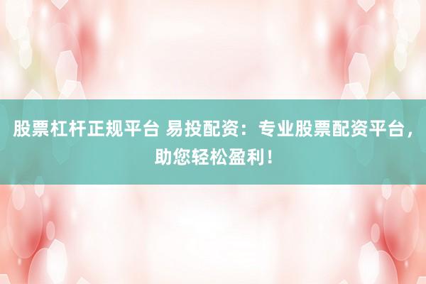 股票杠杆正规平台 易投配资：专业股票配资平台，助您轻松盈利！