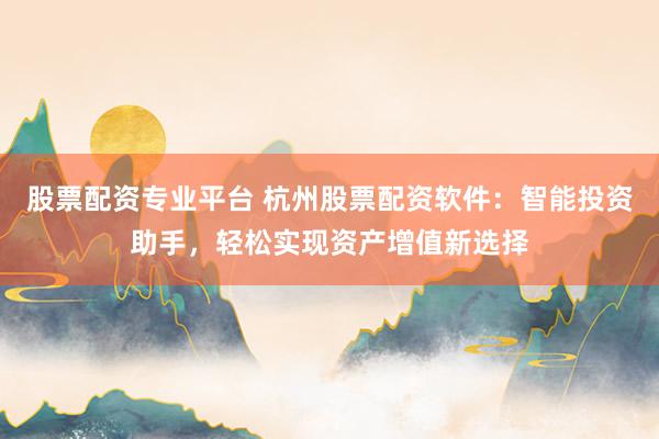 股票配资专业平台 杭州股票配资软件:智能投资助手,轻松实现资产增值新选择