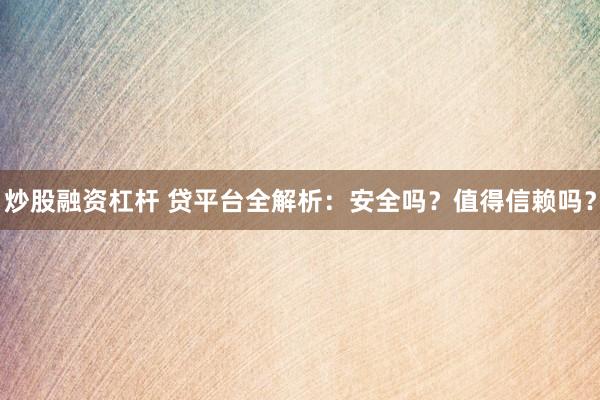 炒股融资杠杆 贷平台全解析：安全吗？值得信赖吗？