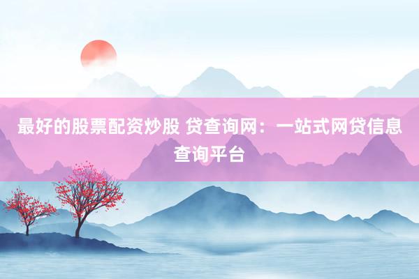 最好的股票配资炒股 贷查询网:一站式网贷信息查询平台