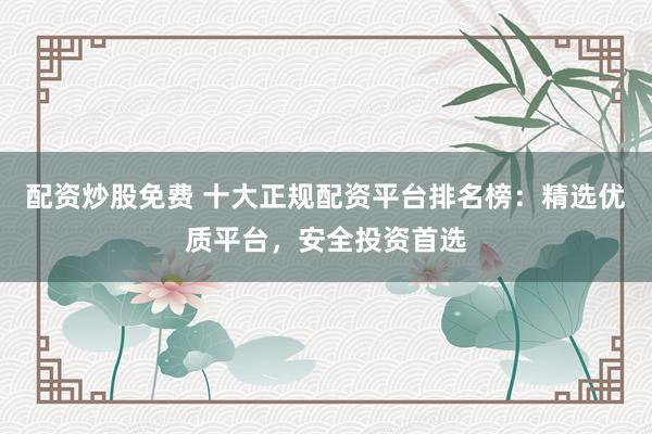 配资炒股免费 十大正规配资平台排名榜：精选优质平台，安全投资首选