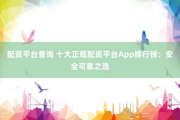 配资平台查询 十大正规配资平台App排行榜:安全可靠之选