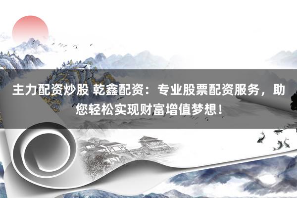 主力配资炒股 乾鑫配资:专业股票配资服务,助您轻松实现财富增值梦想!