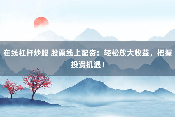 在线杠杆炒股 股票线上配资:轻松放大收益,把握投资机遇!