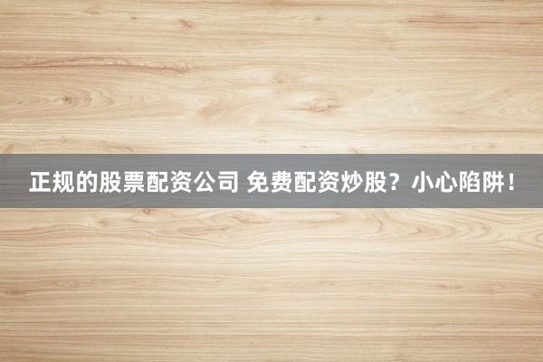 正规的股票配资公司 免费配资炒股？小心陷阱！