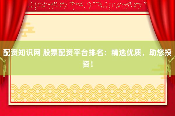配资知识网 股票配资平台排名：精选优质，助您投资！