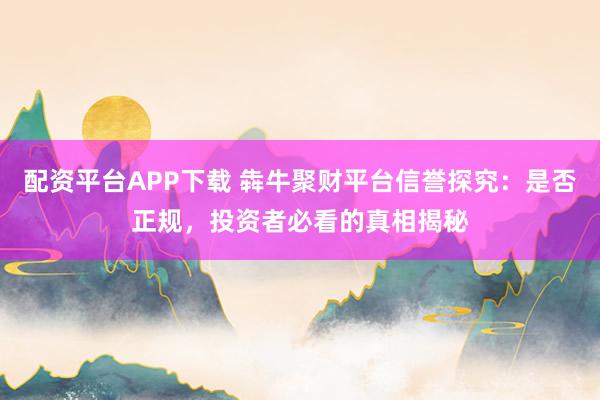 配资平台APP下载 犇牛聚财平台信誉探究：是否正规，投资者必看的真相揭秘