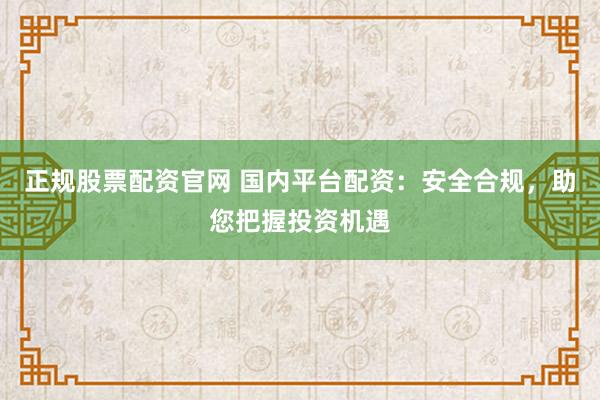正规股票配资官网 国内平台配资：安全合规，助您把握投资机遇