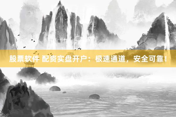 股票软件 配资实盘开户：极速通道，安全可靠！