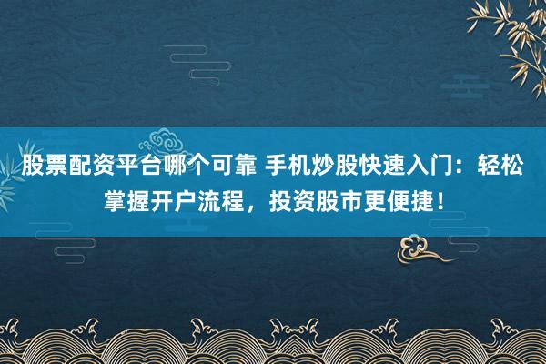 股票配资平台哪个可靠 手机炒股快速入门：轻松掌握开户流程，投资股市更便捷！