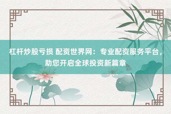 杠杆炒股亏损 配资世界网：专业配资服务平台，助您开启全球投资新篇章