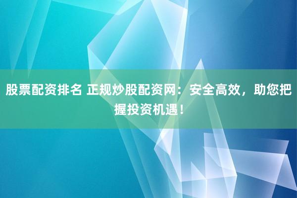 股票配资排名 正规炒股配资网：安全高效，助您把握投资机遇！