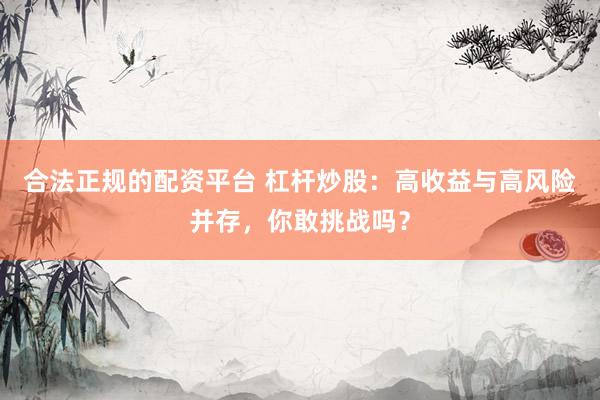 合法正规的配资平台 杠杆炒股:高收益与高风险并存,你敢挑战吗?