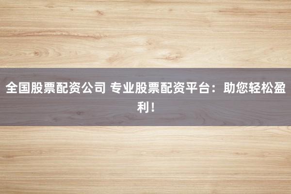 全国股票配资公司 专业股票配资平台：助您轻松盈利！