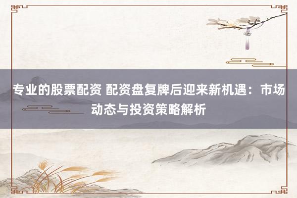 专业的股票配资 配资盘复牌后迎来新机遇：市场动态与投资策略解析