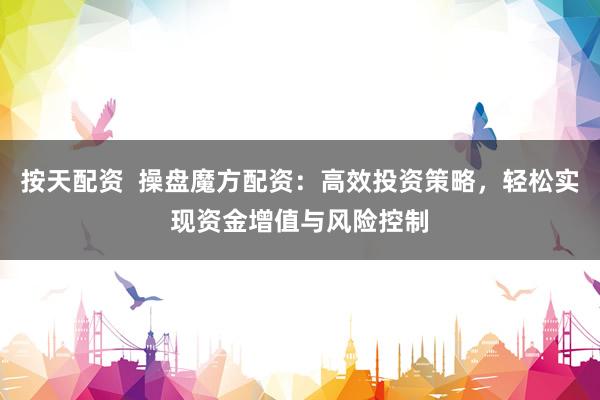 按天配资  操盘魔方配资：高效投资策略，轻松实现资金增值与风险控制