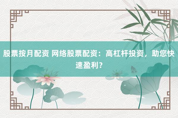 股票按月配资 网络股票配资:高杠杆投资,助您快速盈利?