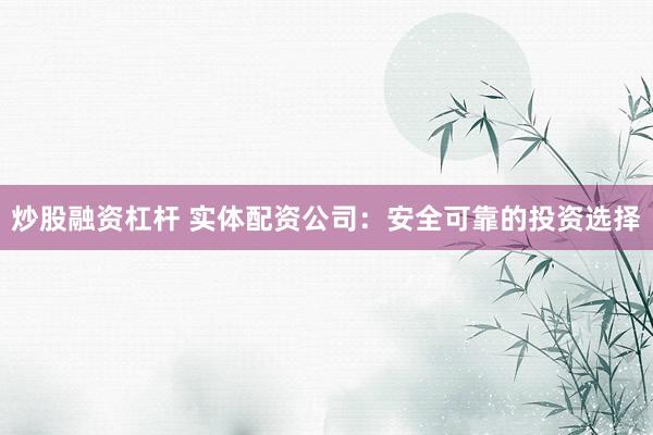 炒股融资杠杆 实体配资公司:安全可靠的投资选择