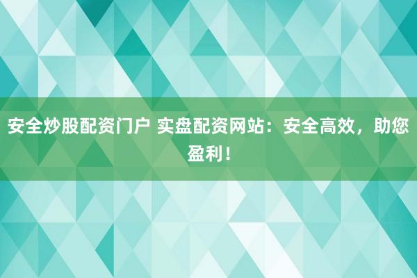 安全炒股配资门户 实盘配资网站:安全高效,助您盈利!