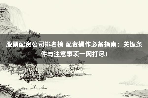 股票配资公司排名榜 配资操作必备指南:关键条件与注意事项一网打尽!